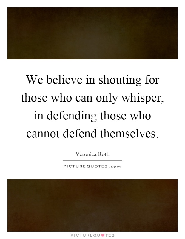 We believe in shouting for those who can only whisper, in defending those who cannot defend themselves Picture Quote #1