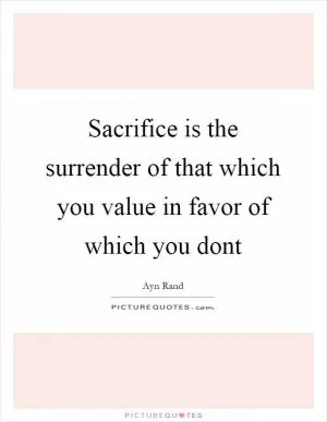 Sacrifice is the surrender of that which you value in favor of which you dont Picture Quote #1