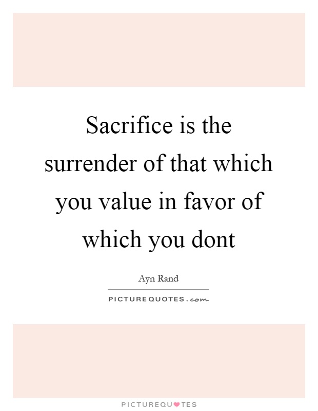 Sacrifice is the surrender of that which you value in favor of which you dont Picture Quote #1