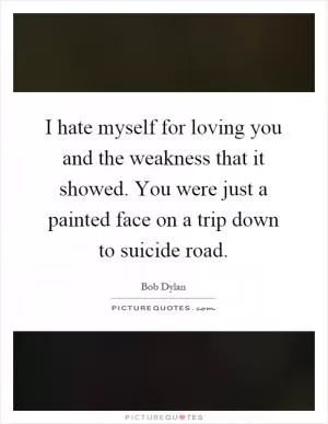 I hate myself for loving you and the weakness that it showed. You were just a painted face on a trip down to suicide road Picture Quote #1