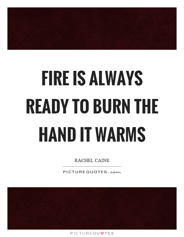 Fire is always ready to burn the hand it warms Picture Quote #1