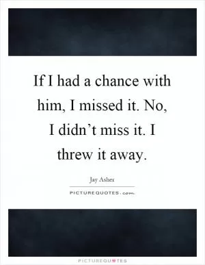 If I had a chance with him, I missed it. No, I didn’t miss it. I threw it away Picture Quote #1