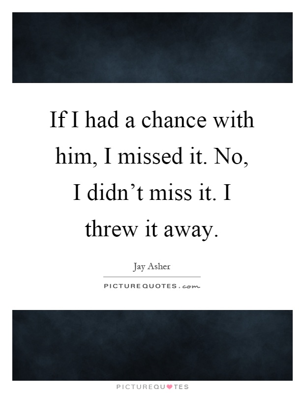 If I had a chance with him, I missed it. No, I didn't miss it. I threw it away Picture Quote #1