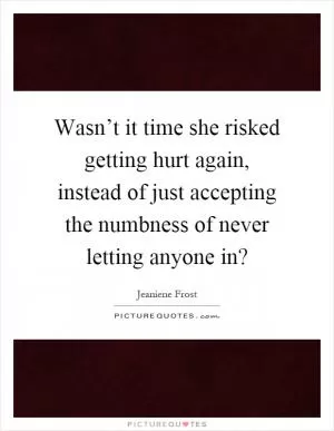 Wasn’t it time she risked getting hurt again, instead of just accepting the numbness of never letting anyone in? Picture Quote #1