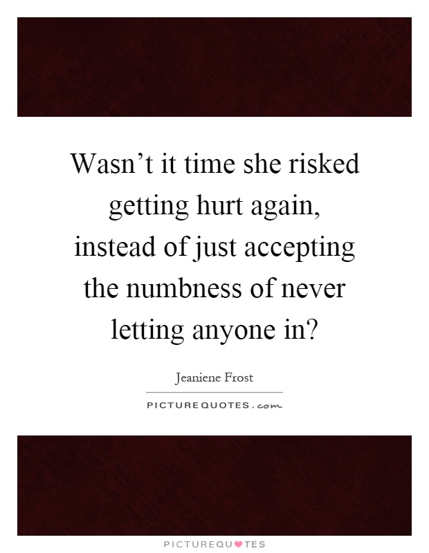 Wasn't it time she risked getting hurt again, instead of just accepting the numbness of never letting anyone in? Picture Quote #1