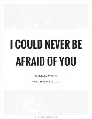 I could never be afraid of you Picture Quote #1