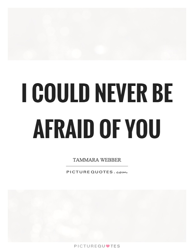 I could never be afraid of you Picture Quote #1