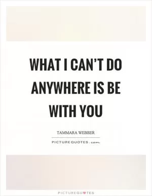 What I can’t do anywhere is be with you Picture Quote #1