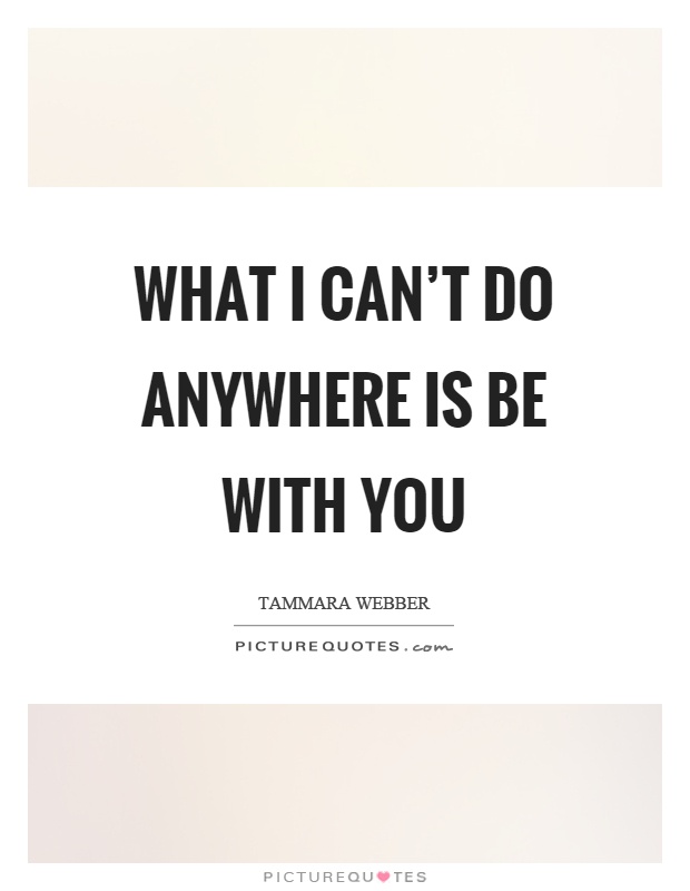 What I can't do anywhere is be with you Picture Quote #1