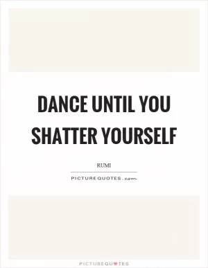 Dance until you shatter yourself Picture Quote #1