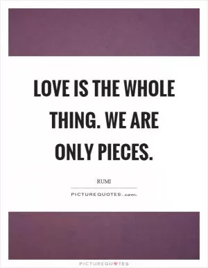 Love is the whole thing. We are only pieces Picture Quote #1