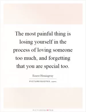 The most painful thing is losing yourself in the process of loving someone too much, and forgetting that you are special too Picture Quote #1