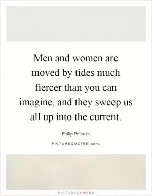 Men and women are moved by tides much fiercer than you can imagine, and they sweep us all up into the current Picture Quote #1