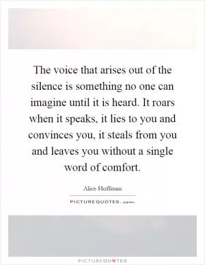 The voice that arises out of the silence is something no one can imagine until it is heard. It roars when it speaks, it lies to you and convinces you, it steals from you and leaves you without a single word of comfort Picture Quote #1