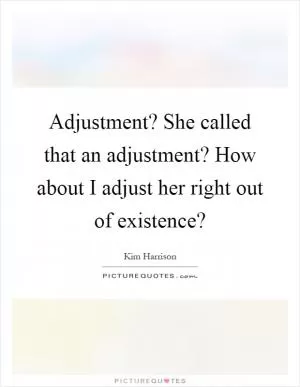 Adjustment? She called that an adjustment? How about I adjust her right out of existence? Picture Quote #1