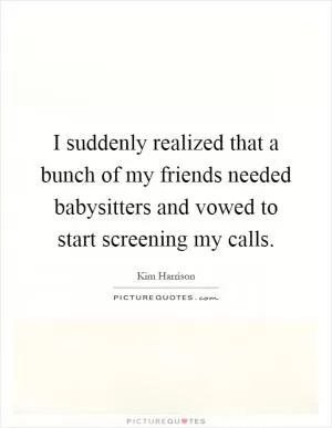 I suddenly realized that a bunch of my friends needed babysitters and vowed to start screening my calls Picture Quote #1