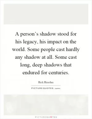 A person’s shadow stood for his legacy, his impact on the world. Some people cast hardly any shadow at all. Some cast long, deep shadows that endured for centuries Picture Quote #1