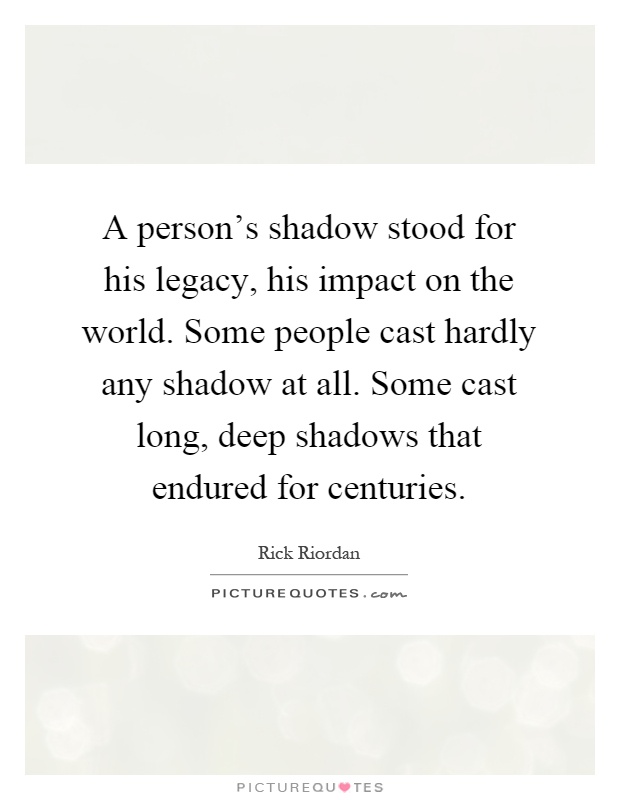 A person's shadow stood for his legacy, his impact on the world. Some people cast hardly any shadow at all. Some cast long, deep shadows that endured for centuries Picture Quote #1