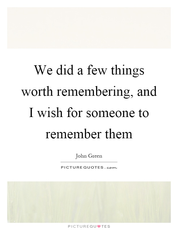 We did a few things worth remembering, and I wish for someone to remember them Picture Quote #1