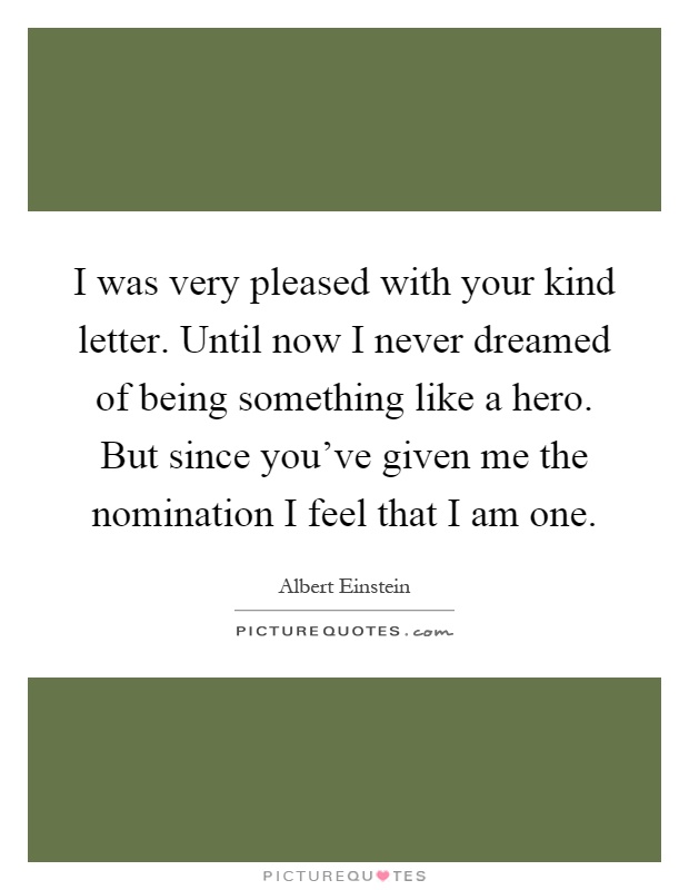 I was very pleased with your kind letter. Until now I never dreamed of being something like a hero. But since you've given me the nomination I feel that I am one Picture Quote #1