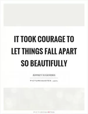 It took courage to let things fall apart so beautifully Picture Quote #1