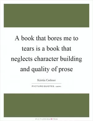 A book that bores me to tears is a book that neglects character building and quality of prose Picture Quote #1