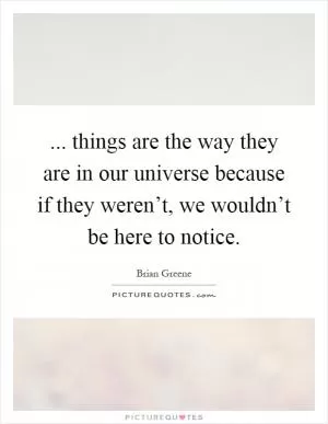 ... things are the way they are in our universe because if they weren’t, we wouldn’t be here to notice Picture Quote #1