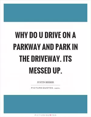 Why do u drive on a parkway and park in the driveway. Its messed up Picture Quote #1