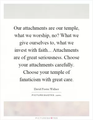 Our attachments are our temple, what we worship, no? What we give ourselves to, what we invest with faith... Attachments are of great seriousness. Choose your attachments carefully. Choose your temple of fanaticism with great care Picture Quote #1