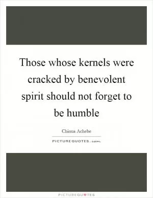 Those whose kernels were cracked by benevolent spirit should not forget to be humble Picture Quote #1