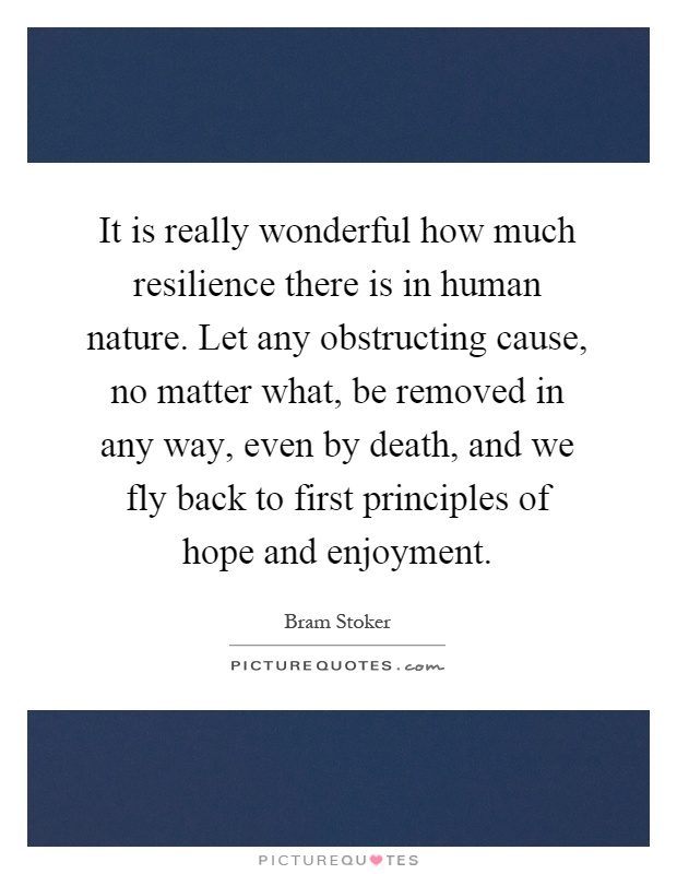 It is really wonderful how much resilience there is in human nature. Let any obstructing cause, no matter what, be removed in any way, even by death, and we fly back to first principles of hope and enjoyment Picture Quote #1