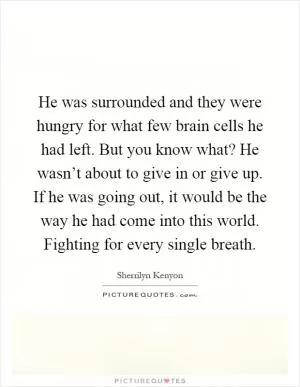 He was surrounded and they were hungry for what few brain cells he had left. But you know what? He wasn’t about to give in or give up. If he was going out, it would be the way he had come into this world. Fighting for every single breath Picture Quote #1
