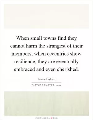 When small towns find they cannot harm the strangest of their members, when eccentrics show resilience, they are eventually embraced and even cherished Picture Quote #1