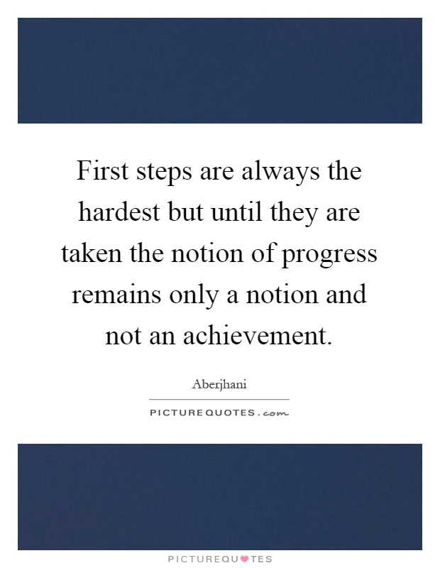 First steps are always the hardest but until they are taken the notion of progress remains only a notion and not an achievement Picture Quote #1