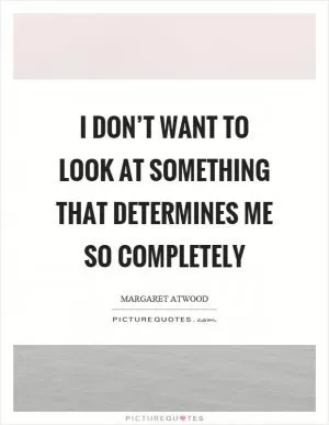 I don’t want to look at something that determines me so completely Picture Quote #1