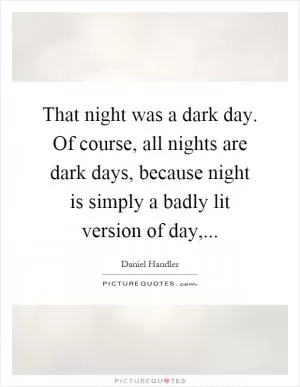 That night was a dark day. Of course, all nights are dark days, because night is simply a badly lit version of day, Picture Quote #1