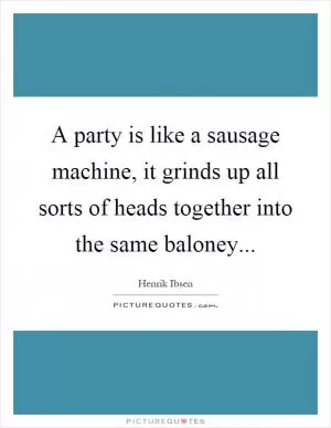 A party is like a sausage machine, it grinds up all sorts of heads together into the same baloney Picture Quote #1