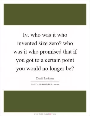 Iv. who was it who invented size zero? who was it who promised that if you got to a certain point you would no longer be? Picture Quote #1