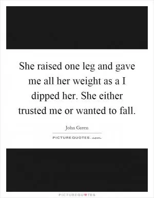 She raised one leg and gave me all her weight as a I dipped her. She either trusted me or wanted to fall Picture Quote #1