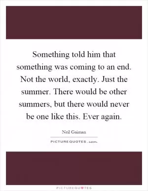Something told him that something was coming to an end. Not the world, exactly. Just the summer. There would be other summers, but there would never be one like this. Ever again Picture Quote #1