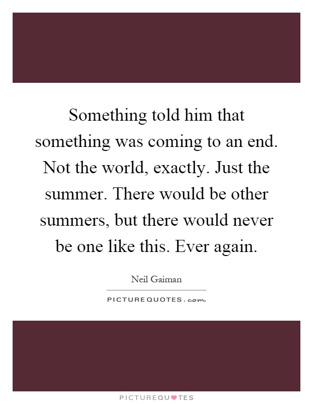 Something told him that something was coming to an end. Not the world, exactly. Just the summer. There would be other summers, but there would never be one like this. Ever again Picture Quote #1