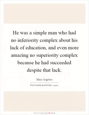 He was a simple man who had no inferiority complex about his lack of education, and even more amazing no superiority complex because he had succeeded despite that lack Picture Quote #1