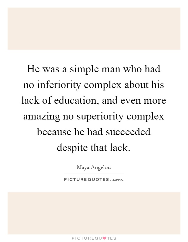 He was a simple man who had no inferiority complex about his lack of education, and even more amazing no superiority complex because he had succeeded despite that lack Picture Quote #1