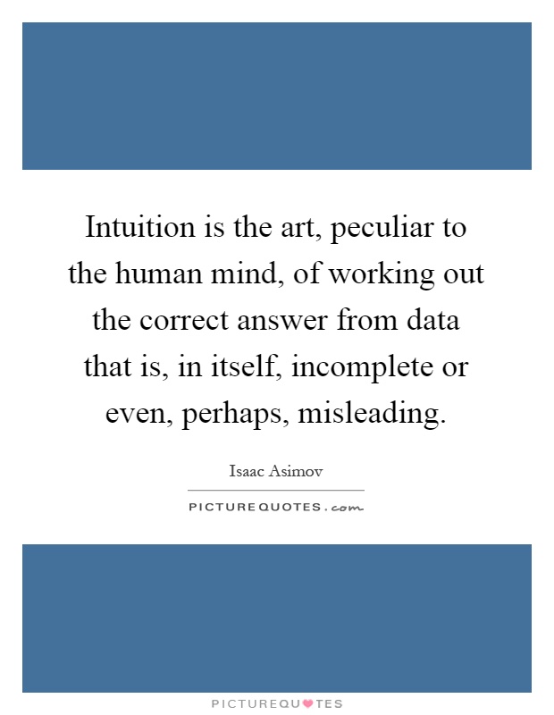 Intuition is the art, peculiar to the human mind, of working out the correct answer from data that is, in itself, incomplete or even, perhaps, misleading Picture Quote #1