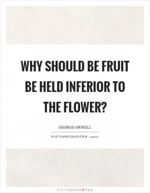 Why should be fruit be held inferior to the flower? Picture Quote #1