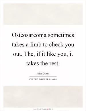 Osteosarcoma sometimes takes a limb to check you out. The, if it like you, it takes the rest Picture Quote #1