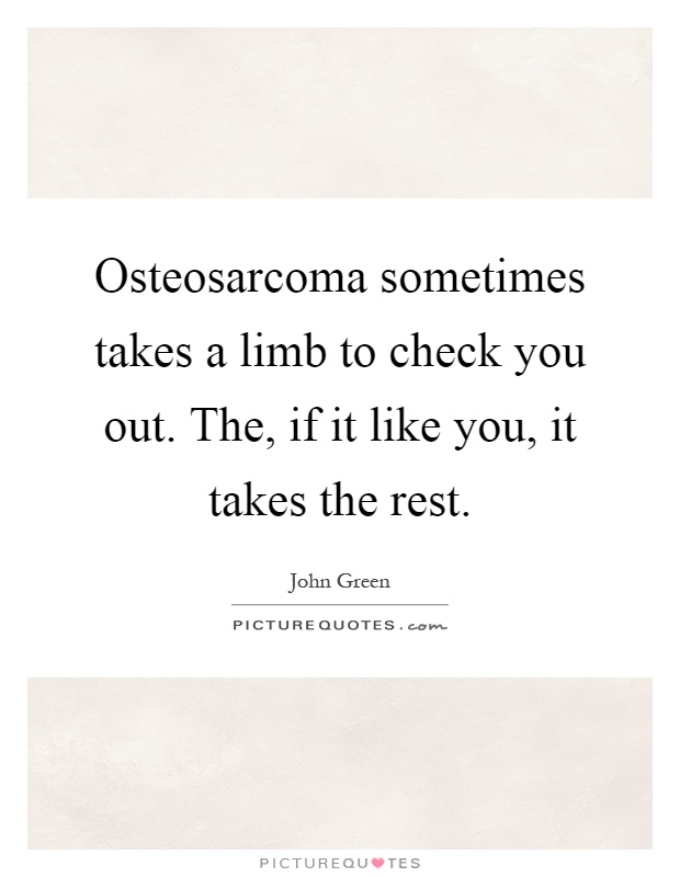 Osteosarcoma sometimes takes a limb to check you out. The, if it like you, it takes the rest Picture Quote #1