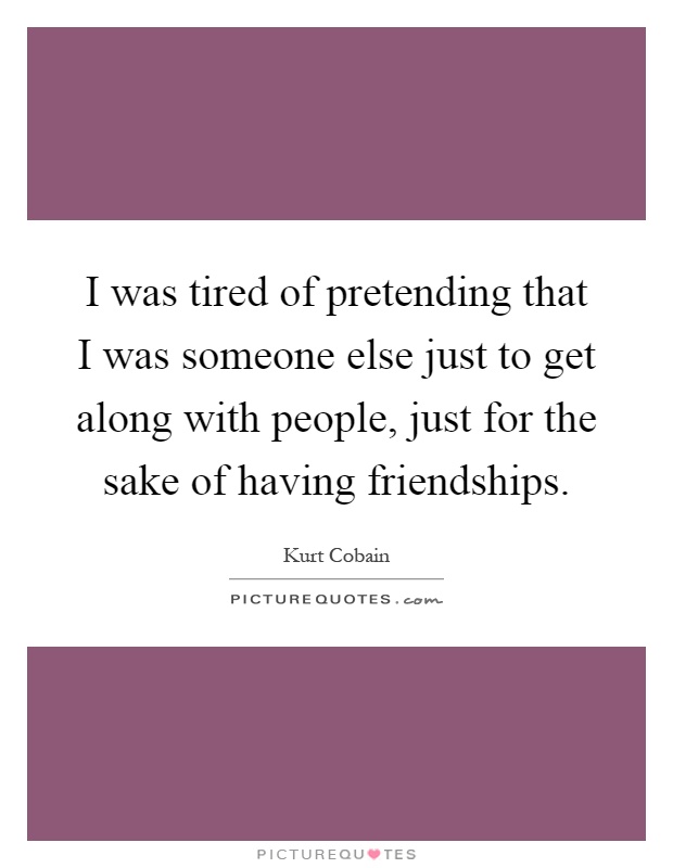 I was tired of pretending that I was someone else just to get along with people, just for the sake of having friendships Picture Quote #1