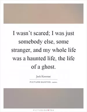 I wasn’t scared; I was just somebody else, some stranger, and my whole life was a haunted life, the life of a ghost Picture Quote #1