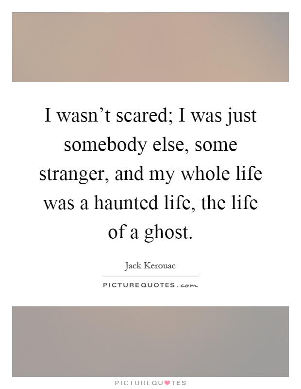 I wasn't scared; I was just somebody else, some stranger, and my whole life was a haunted life, the life of a ghost Picture Quote #1